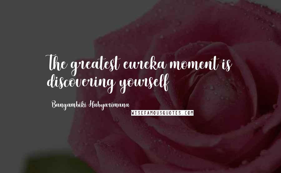 Bangambiki Habyarimana Quotes: The greatest eureka moment is discovering yourself