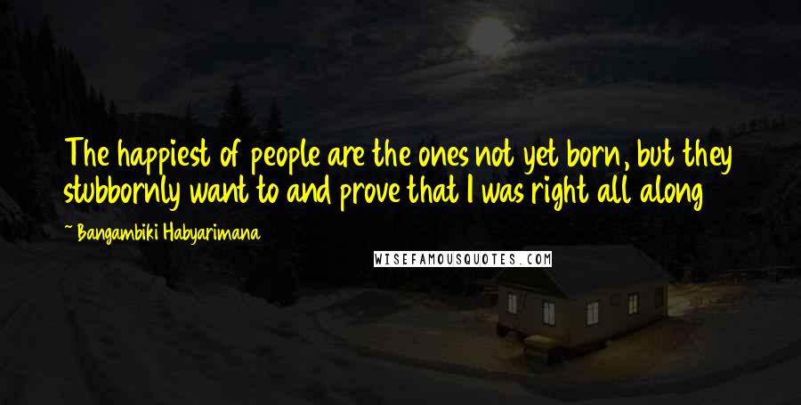 Bangambiki Habyarimana Quotes: The happiest of people are the ones not yet born, but they stubbornly want to and prove that I was right all along