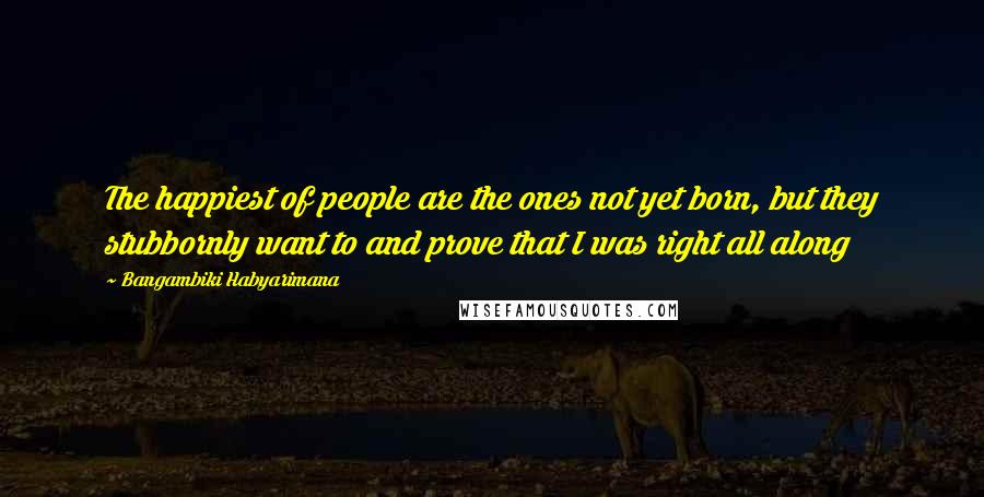 Bangambiki Habyarimana Quotes: The happiest of people are the ones not yet born, but they stubbornly want to and prove that I was right all along