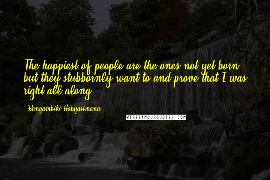 Bangambiki Habyarimana Quotes: The happiest of people are the ones not yet born, but they stubbornly want to and prove that I was right all along