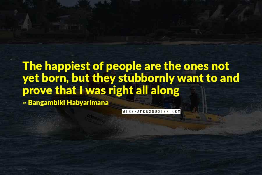 Bangambiki Habyarimana Quotes: The happiest of people are the ones not yet born, but they stubbornly want to and prove that I was right all along