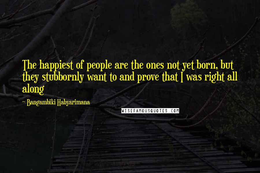 Bangambiki Habyarimana Quotes: The happiest of people are the ones not yet born, but they stubbornly want to and prove that I was right all along