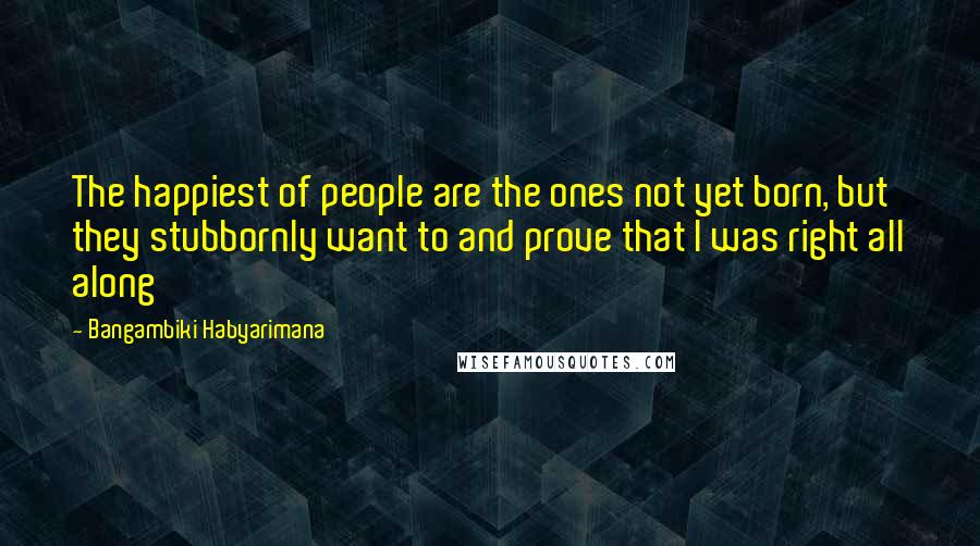 Bangambiki Habyarimana Quotes: The happiest of people are the ones not yet born, but they stubbornly want to and prove that I was right all along