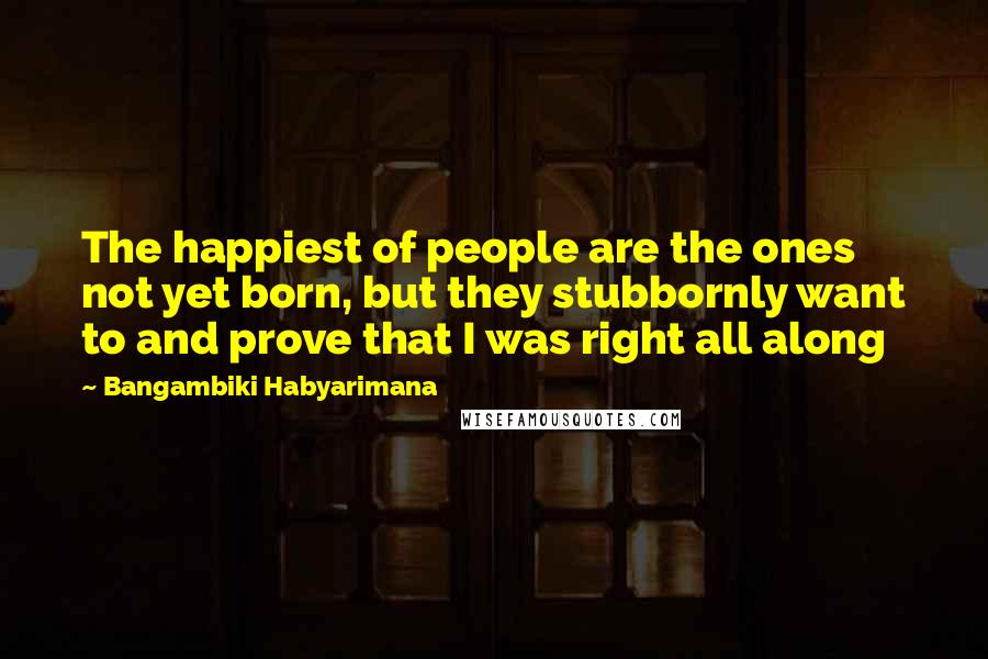Bangambiki Habyarimana Quotes: The happiest of people are the ones not yet born, but they stubbornly want to and prove that I was right all along