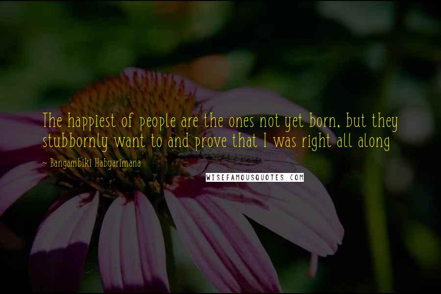 Bangambiki Habyarimana Quotes: The happiest of people are the ones not yet born, but they stubbornly want to and prove that I was right all along
