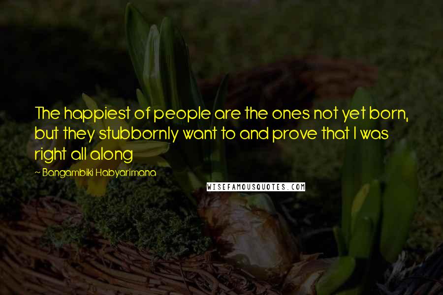 Bangambiki Habyarimana Quotes: The happiest of people are the ones not yet born, but they stubbornly want to and prove that I was right all along