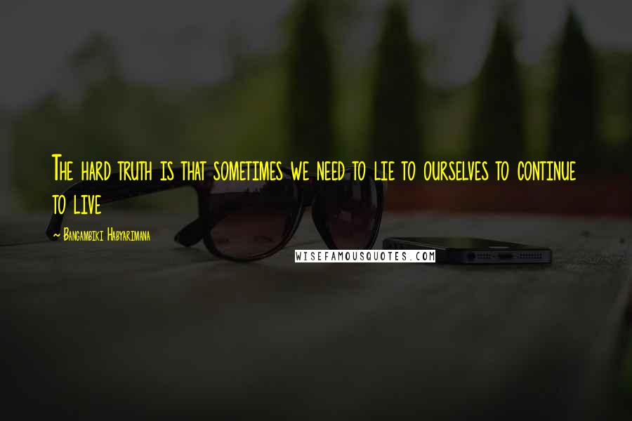 Bangambiki Habyarimana Quotes: The hard truth is that sometimes we need to lie to ourselves to continue to live