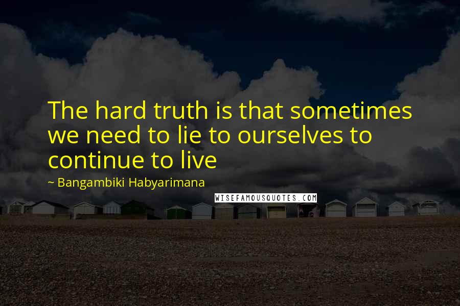 Bangambiki Habyarimana Quotes: The hard truth is that sometimes we need to lie to ourselves to continue to live
