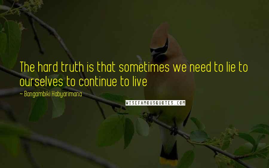Bangambiki Habyarimana Quotes: The hard truth is that sometimes we need to lie to ourselves to continue to live