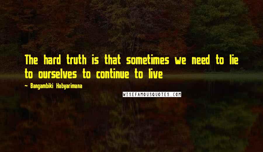Bangambiki Habyarimana Quotes: The hard truth is that sometimes we need to lie to ourselves to continue to live