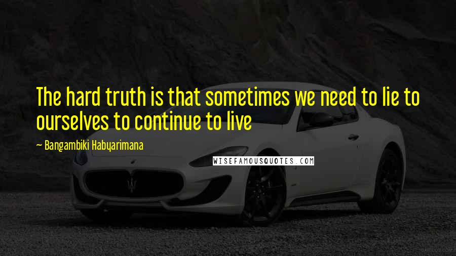 Bangambiki Habyarimana Quotes: The hard truth is that sometimes we need to lie to ourselves to continue to live