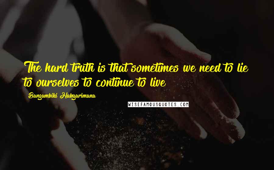 Bangambiki Habyarimana Quotes: The hard truth is that sometimes we need to lie to ourselves to continue to live