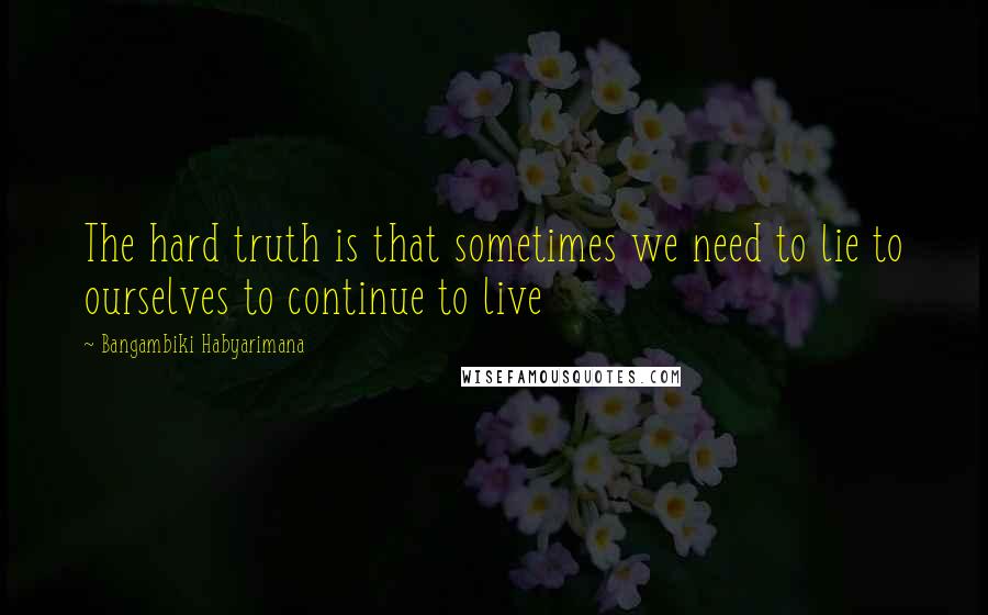 Bangambiki Habyarimana Quotes: The hard truth is that sometimes we need to lie to ourselves to continue to live