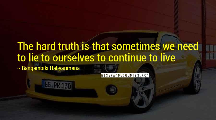 Bangambiki Habyarimana Quotes: The hard truth is that sometimes we need to lie to ourselves to continue to live