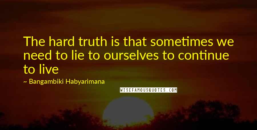 Bangambiki Habyarimana Quotes: The hard truth is that sometimes we need to lie to ourselves to continue to live