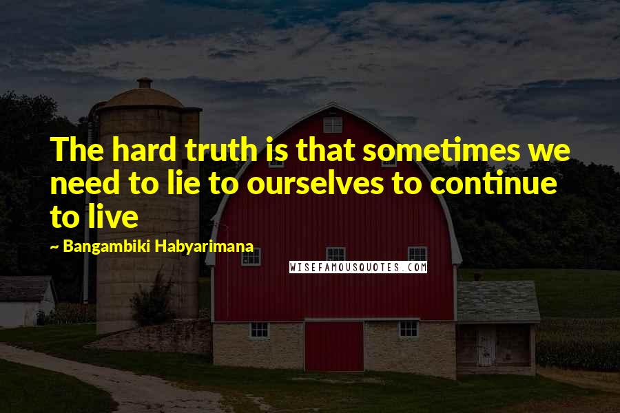 Bangambiki Habyarimana Quotes: The hard truth is that sometimes we need to lie to ourselves to continue to live