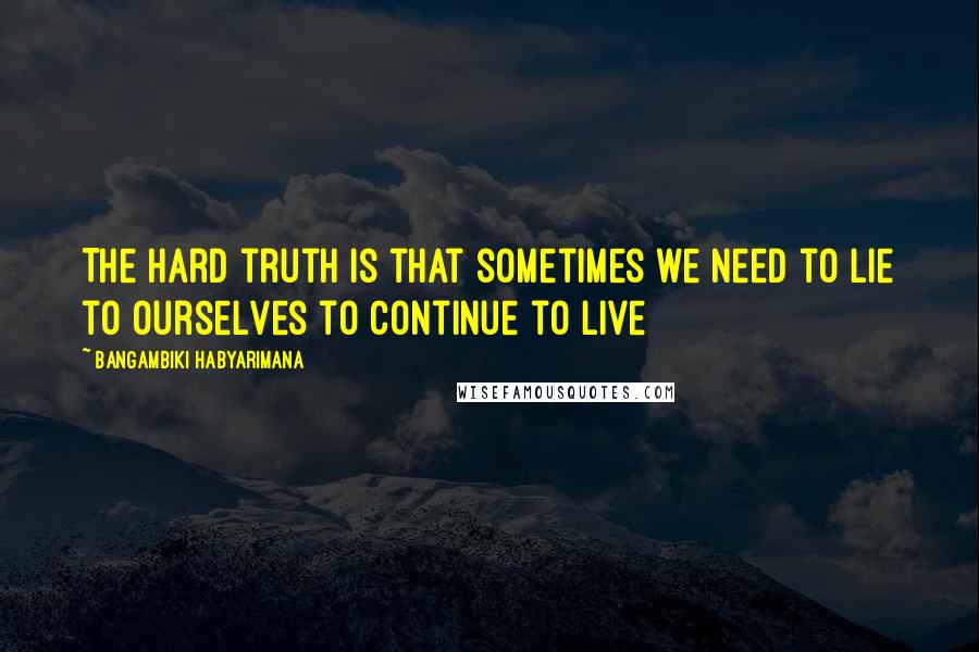 Bangambiki Habyarimana Quotes: The hard truth is that sometimes we need to lie to ourselves to continue to live