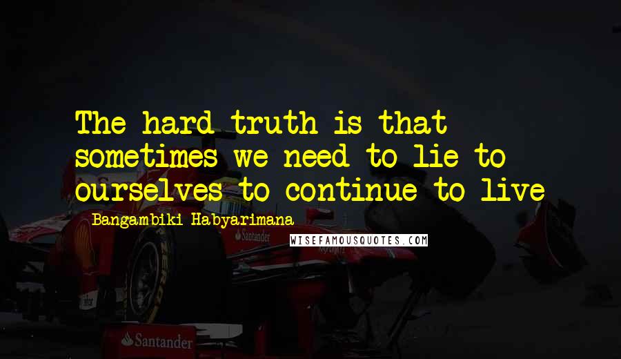 Bangambiki Habyarimana Quotes: The hard truth is that sometimes we need to lie to ourselves to continue to live