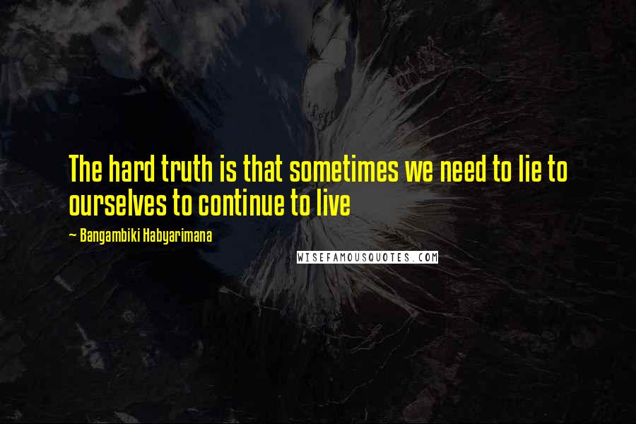 Bangambiki Habyarimana Quotes: The hard truth is that sometimes we need to lie to ourselves to continue to live