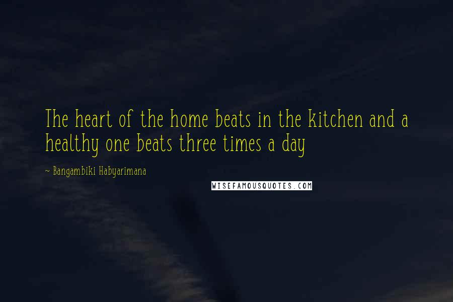 Bangambiki Habyarimana Quotes: The heart of the home beats in the kitchen and a healthy one beats three times a day