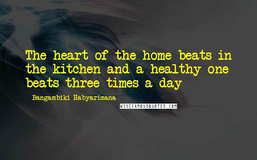 Bangambiki Habyarimana Quotes: The heart of the home beats in the kitchen and a healthy one beats three times a day