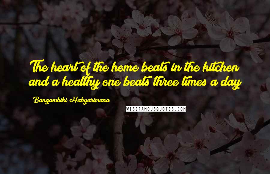 Bangambiki Habyarimana Quotes: The heart of the home beats in the kitchen and a healthy one beats three times a day