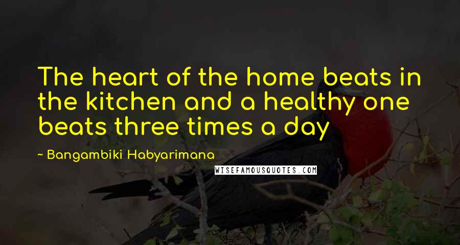 Bangambiki Habyarimana Quotes: The heart of the home beats in the kitchen and a healthy one beats three times a day
