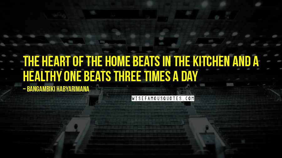 Bangambiki Habyarimana Quotes: The heart of the home beats in the kitchen and a healthy one beats three times a day