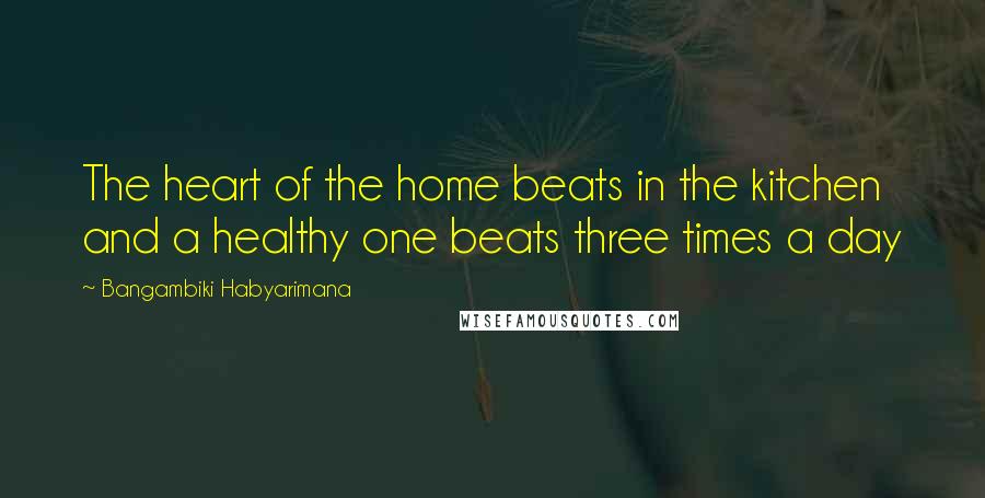 Bangambiki Habyarimana Quotes: The heart of the home beats in the kitchen and a healthy one beats three times a day