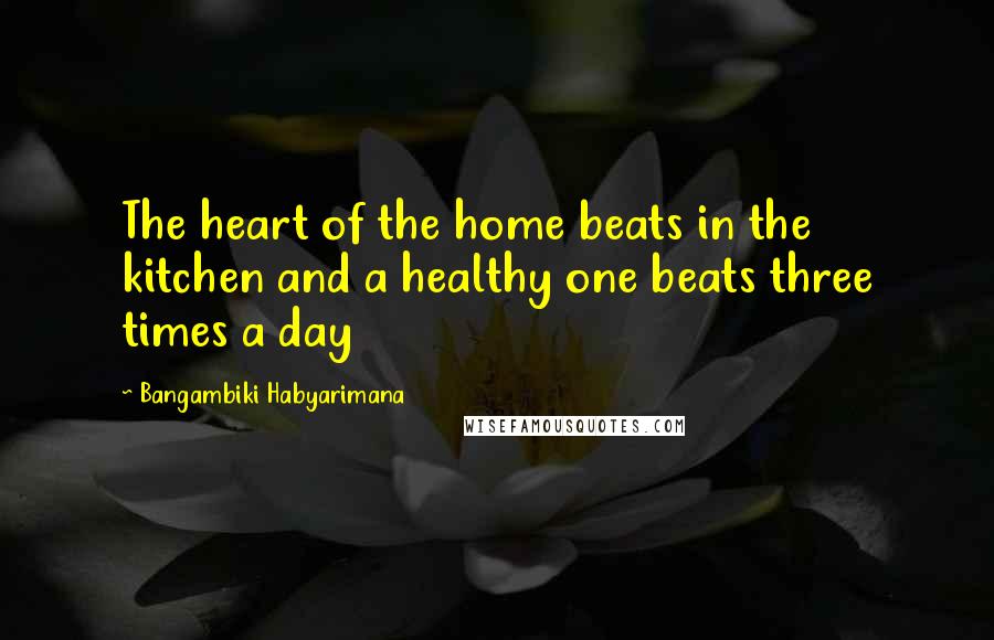 Bangambiki Habyarimana Quotes: The heart of the home beats in the kitchen and a healthy one beats three times a day