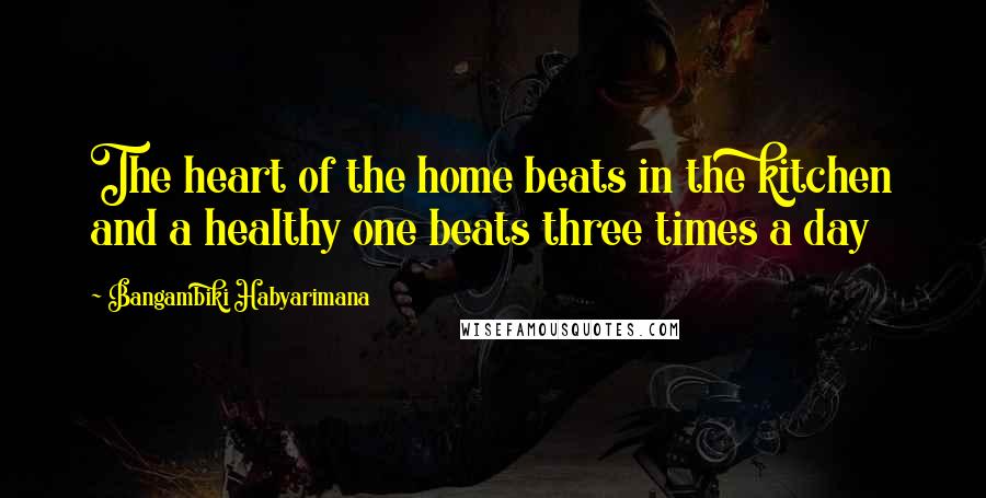 Bangambiki Habyarimana Quotes: The heart of the home beats in the kitchen and a healthy one beats three times a day