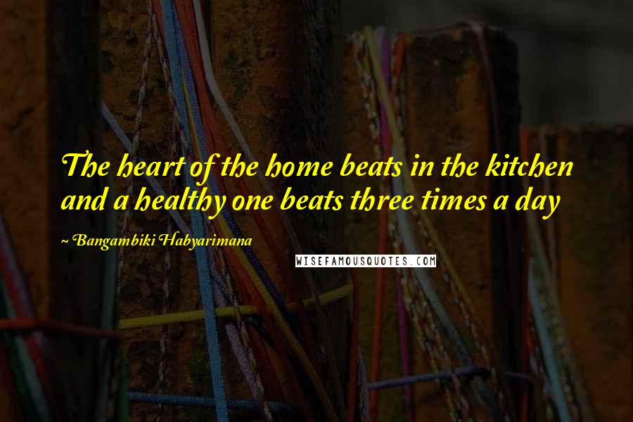 Bangambiki Habyarimana Quotes: The heart of the home beats in the kitchen and a healthy one beats three times a day