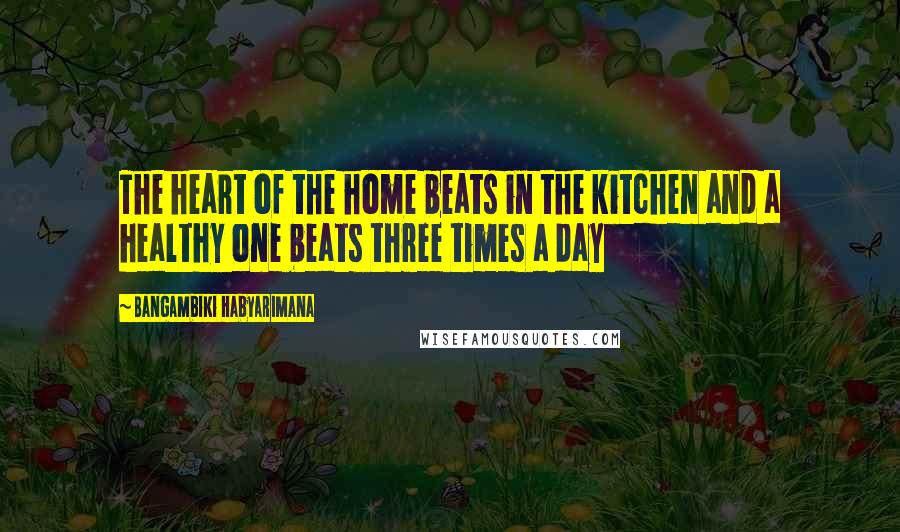 Bangambiki Habyarimana Quotes: The heart of the home beats in the kitchen and a healthy one beats three times a day
