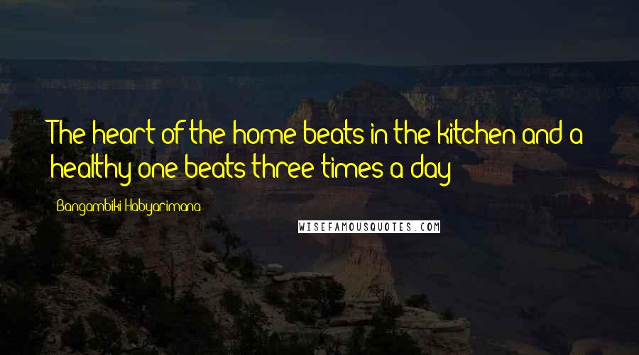 Bangambiki Habyarimana Quotes: The heart of the home beats in the kitchen and a healthy one beats three times a day