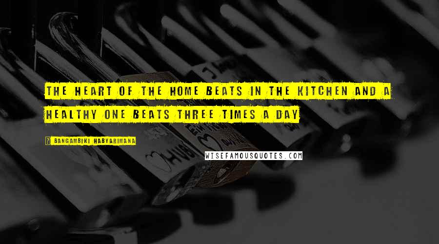Bangambiki Habyarimana Quotes: The heart of the home beats in the kitchen and a healthy one beats three times a day