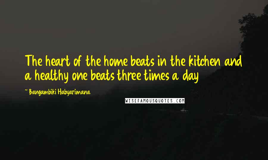 Bangambiki Habyarimana Quotes: The heart of the home beats in the kitchen and a healthy one beats three times a day