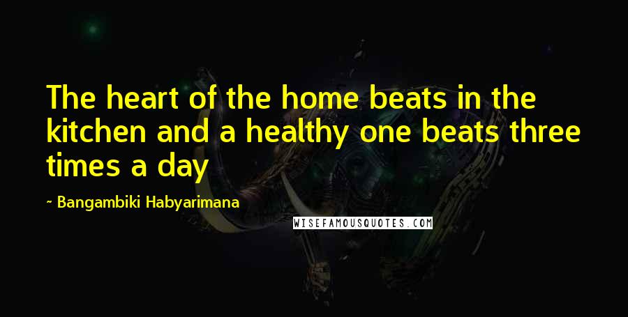 Bangambiki Habyarimana Quotes: The heart of the home beats in the kitchen and a healthy one beats three times a day