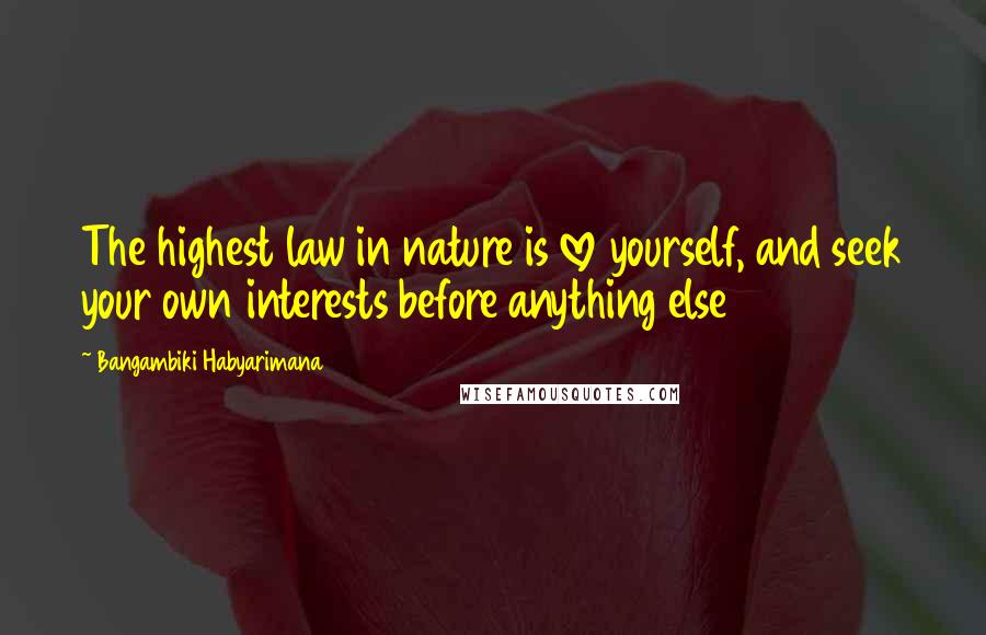 Bangambiki Habyarimana Quotes: The highest law in nature is love yourself, and seek your own interests before anything else