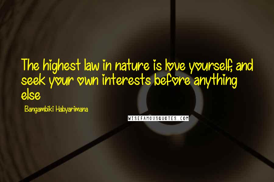 Bangambiki Habyarimana Quotes: The highest law in nature is love yourself, and seek your own interests before anything else