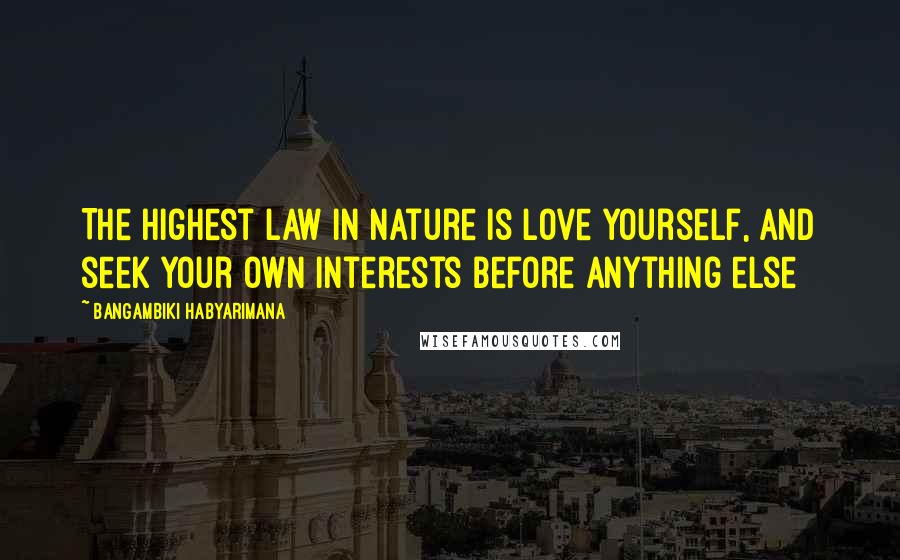 Bangambiki Habyarimana Quotes: The highest law in nature is love yourself, and seek your own interests before anything else