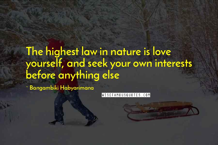 Bangambiki Habyarimana Quotes: The highest law in nature is love yourself, and seek your own interests before anything else