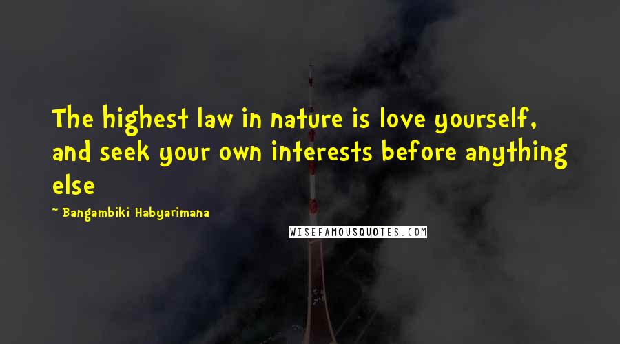 Bangambiki Habyarimana Quotes: The highest law in nature is love yourself, and seek your own interests before anything else