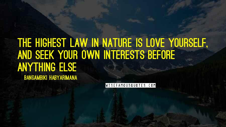 Bangambiki Habyarimana Quotes: The highest law in nature is love yourself, and seek your own interests before anything else
