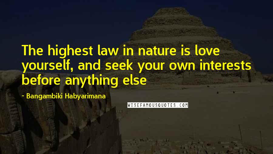 Bangambiki Habyarimana Quotes: The highest law in nature is love yourself, and seek your own interests before anything else