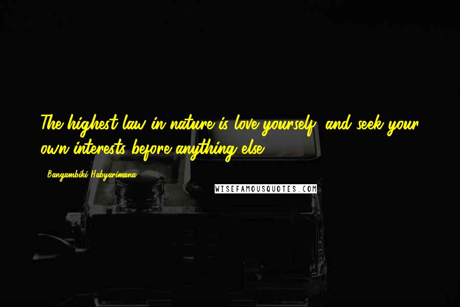 Bangambiki Habyarimana Quotes: The highest law in nature is love yourself, and seek your own interests before anything else