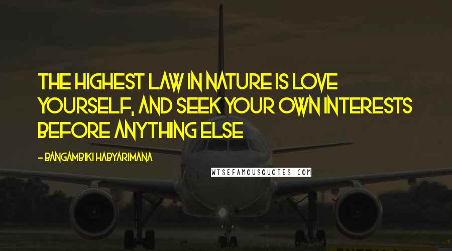Bangambiki Habyarimana Quotes: The highest law in nature is love yourself, and seek your own interests before anything else