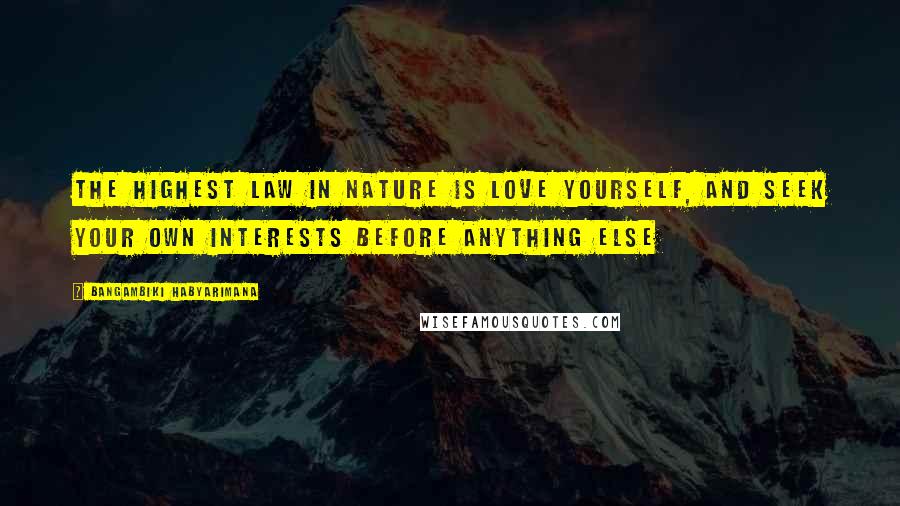 Bangambiki Habyarimana Quotes: The highest law in nature is love yourself, and seek your own interests before anything else