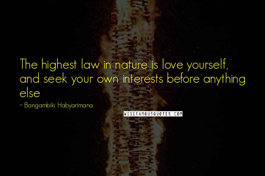 Bangambiki Habyarimana Quotes: The highest law in nature is love yourself, and seek your own interests before anything else