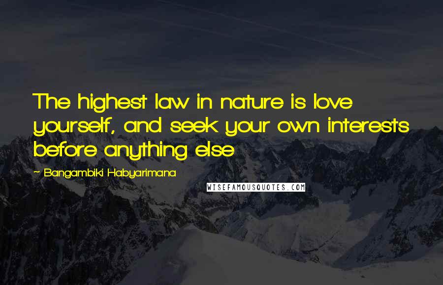 Bangambiki Habyarimana Quotes: The highest law in nature is love yourself, and seek your own interests before anything else