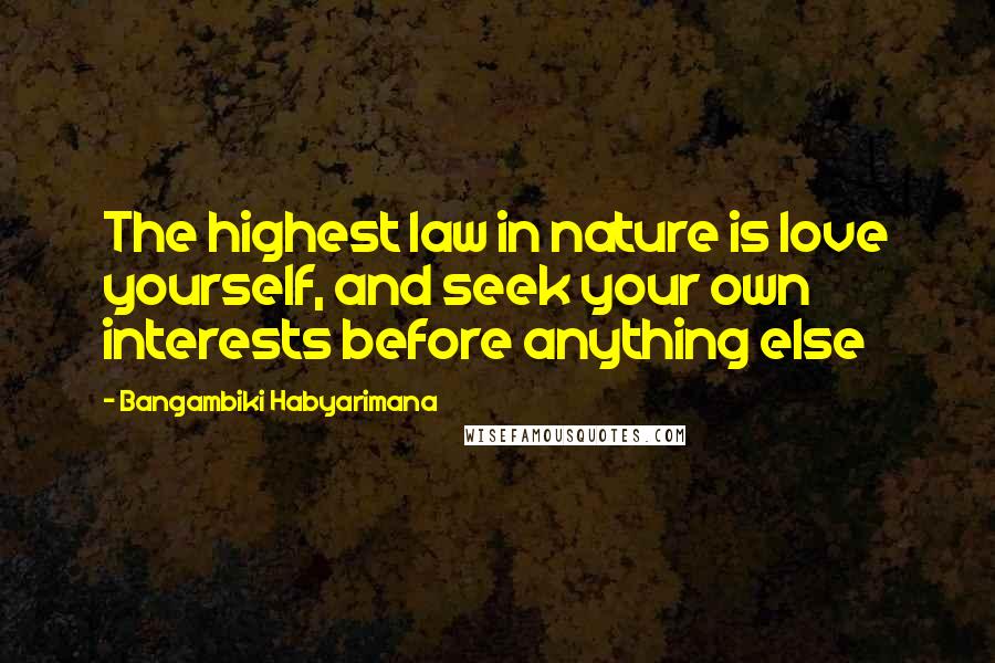 Bangambiki Habyarimana Quotes: The highest law in nature is love yourself, and seek your own interests before anything else